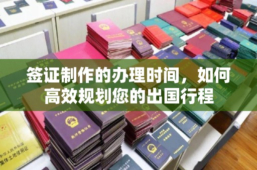 息县签证制作的办理时间，如何高效规划您的出国行程