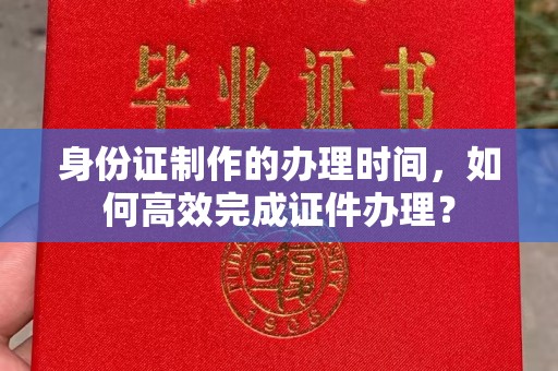息县身份证制作的办理时间，如何高效完成证件办理？