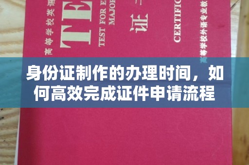 息县身份证制作的办理时间，如何高效完成证件申请流程