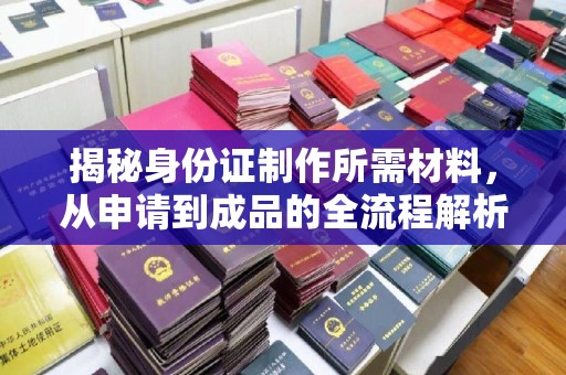 息县揭秘身份证制作所需材料，从申请到成品的全流程解析