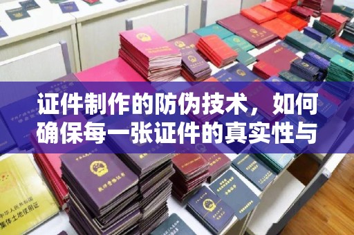 息县证件制作的防伪技术，如何确保每一张证件的真实性与安全性
