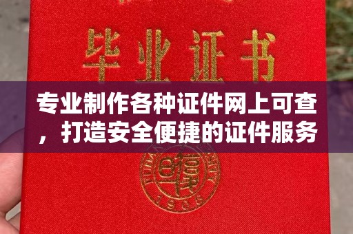 息县专业制作各种证件网上可查，打造安全便捷的证件服务