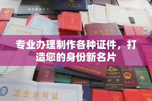 息县专业办理制作各种证件，打造您的身份新名片