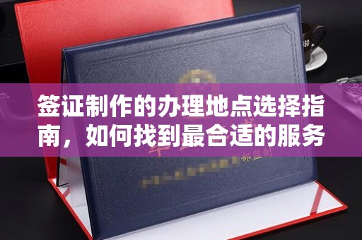 息县签证制作的办理地点选择指南，如何找到最合适的服务点