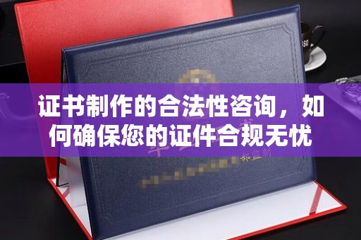 息县证书制作的合法性咨询，如何确保您的证件合规无忧