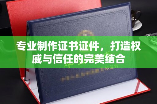 息县专业制作证书证件，打造权威与信任的完美结合