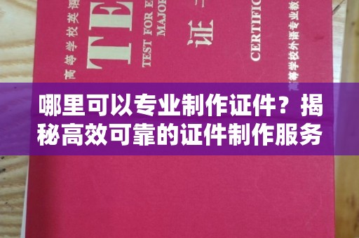 息县哪里可以专业制作证件？揭秘高效可靠的证件制作服务