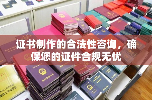息县证书制作的合法性咨询，确保您的证件合规无忧