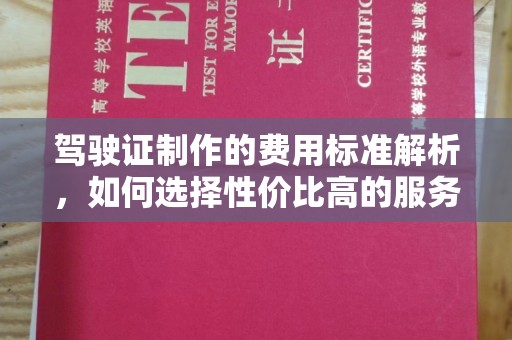 息县驾驶证制作的费用标准解析，如何选择性价比高的服务？