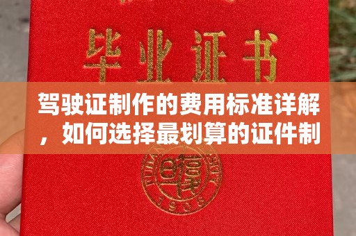 息县驾驶证制作的费用标准详解，如何选择最划算的证件制作服务？