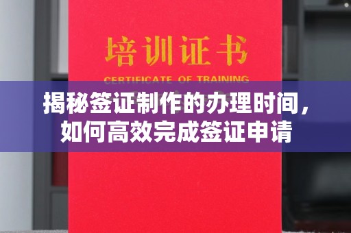 息县揭秘签证制作的办理时间，如何高效完成签证申请