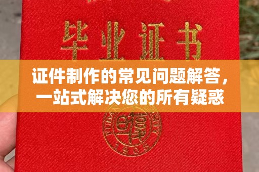 息县证件制作的常见问题解答，一站式解决您的所有疑惑