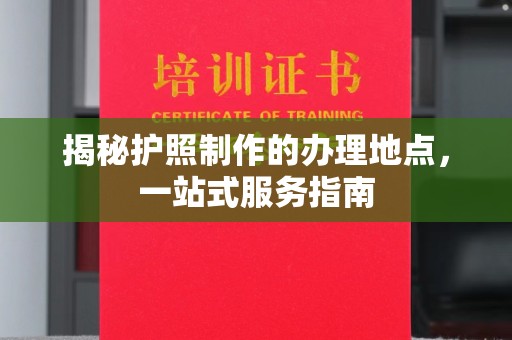 息县揭秘护照制作的办理地点，一站式服务指南