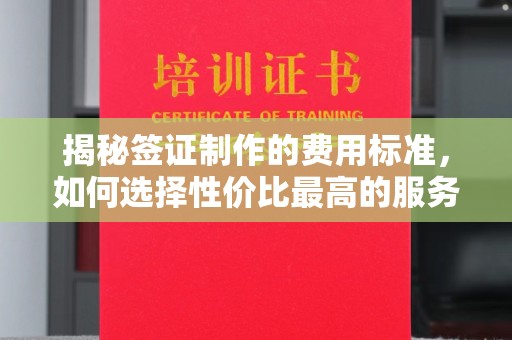 息县揭秘签证制作的费用标准，如何选择性价比最高的服务？