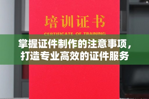 息县掌握证件制作的注意事项，打造专业高效的证件服务