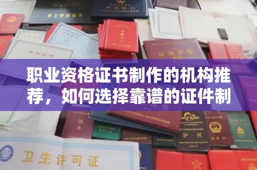 息县职业资格证书制作的机构推荐，如何选择靠谱的证件制作公司？
